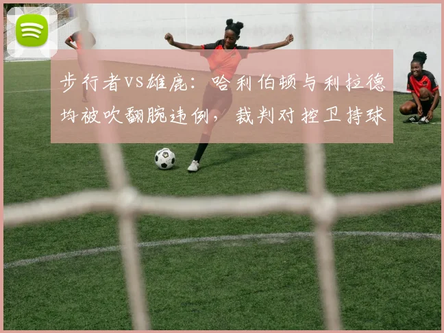 步行者vs雄鹿：哈利伯顿与利拉德均被吹翻腕违例，裁判对控卫持球尺度不一致引质疑