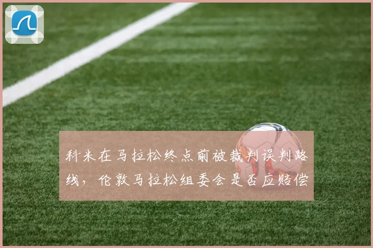 科米在马拉松终点前被裁判误判路线，伦敦马拉松组委会是否应赔偿选手损失？
