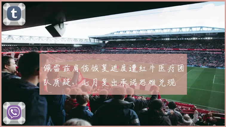 佩雷兹肩伤恢复进度遭红牛医疗团队质疑，七月复出承诺恐难兑现