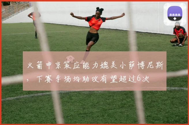火箭申京策应能力媲美小萨博尼斯，下赛季场均助攻有望超过6次