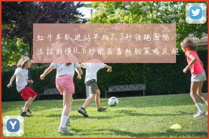 红牛车队进站平均2.3秒领跑围场，法拉利慢0.6秒能否靠轮胎策略反超？