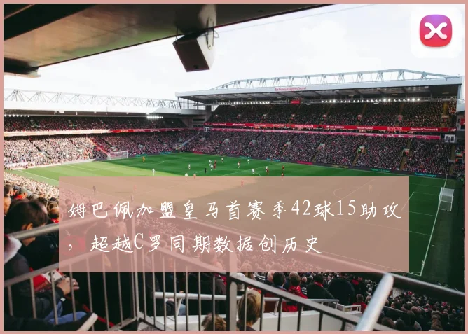 姆巴佩加盟皇马首赛季42球15助攻,超越C罗同期数据创历史