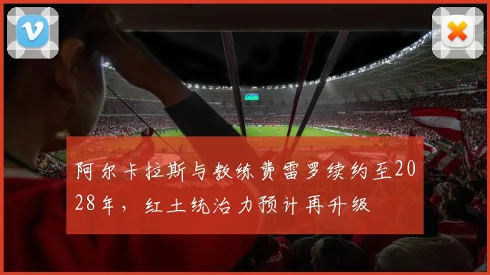 阿尔卡拉斯与教练费雷罗续约至2028年,红土统治力预计再升级