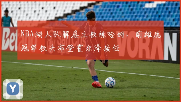 NBA湖人队解雇主教练哈姆，前雄鹿冠军教头布登霍尔泽接任