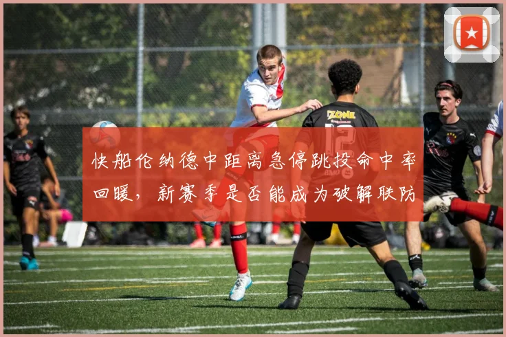 快船伦纳德中距离急停跳投命中率回暖,新赛季是否能成为破解联防钥匙?