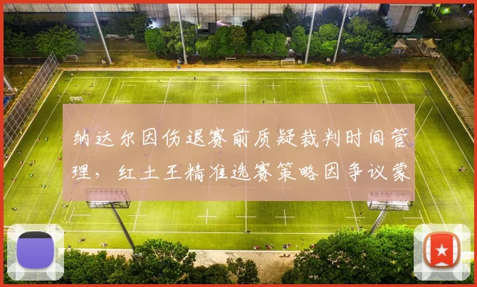 纳达尔因伤退赛前质疑裁判时间管理,红土王精准选赛策略因争议蒙阴影