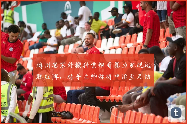 梅州客家外援科索维奇暴力犯规逃脱红牌，对手主帅称将申诉至足协纪律委员会