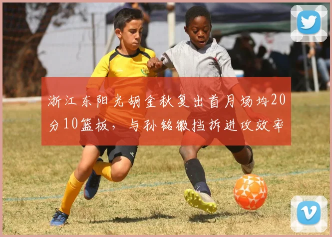 浙江东阳光胡金秋复出首月场均20分10篮板，与孙铭徽挡拆进攻效率联盟前三