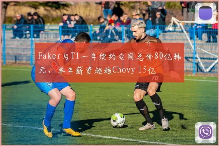 Faker与T1一年续约合同总价80亿韩元，单年薪资超越Chovy 15亿