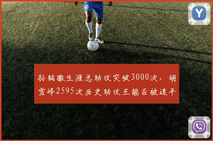孙铭徽生涯总助攻突破3000次,胡雪峰2595次历史助攻王能否被追平?