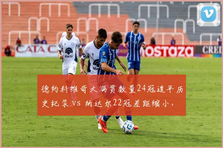德约科维奇大满贯数量24冠追平历史纪录 vs 纳达尔22冠差距缩小,GOAT之争倒计时