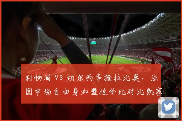 利物浦 vs 切尔西争抢拉比奥,法国中场自由身加盟性价比对比凯塞多